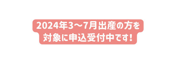 2024年3 7月出産の方を 対象に申込受付中です